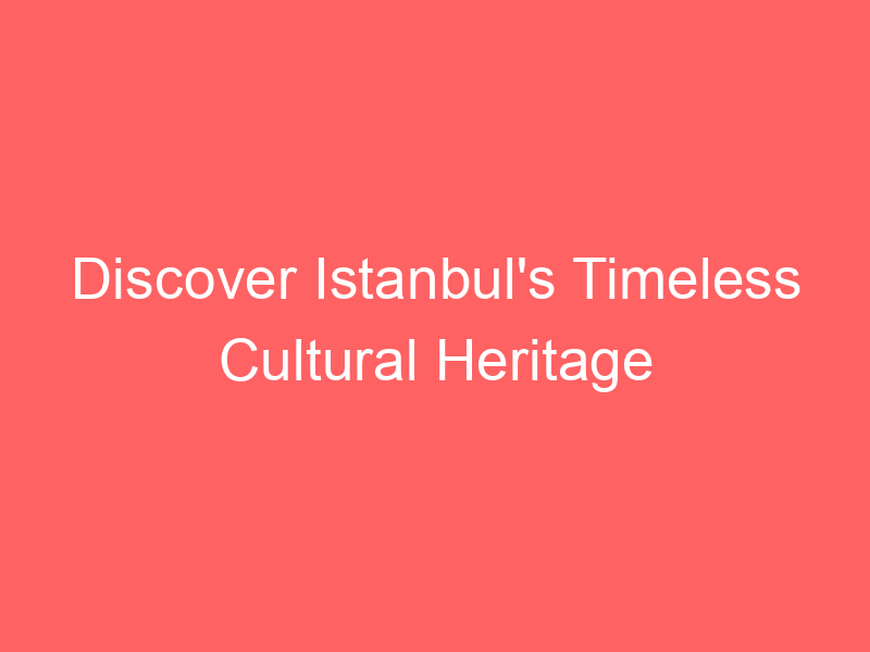 Discover Istanbul's Timeless Cultural Heritage