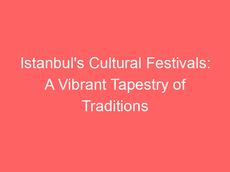 Istanbul's Cultural Festivals: A Vibrant Tapestry of Traditions
