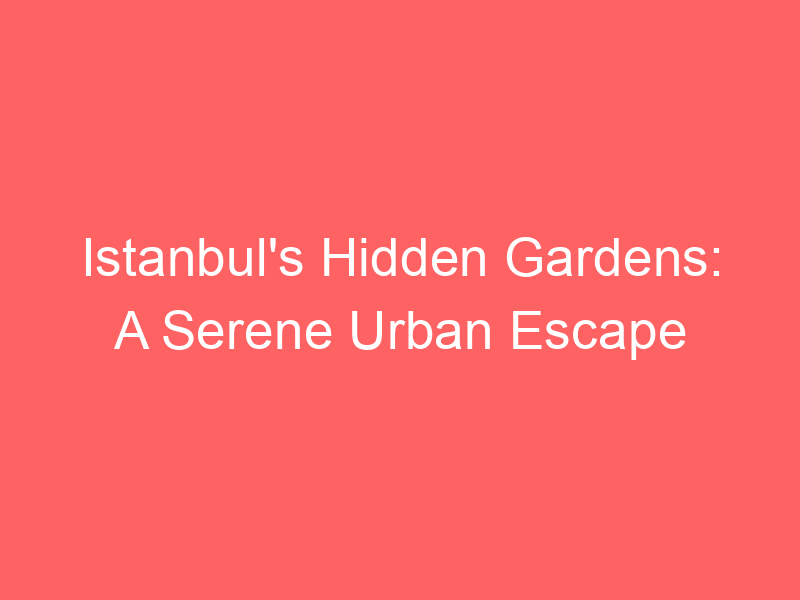 Istanbul's Hidden Gardens: A Serene Urban Escape